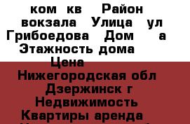 2 ком. кв. › Район ­ вокзала › Улица ­ ул.Грибоедова › Дом ­ 46а › Этажность дома ­ 5 › Цена ­ 8 000 - Нижегородская обл., Дзержинск г. Недвижимость » Квартиры аренда   . Нижегородская обл.